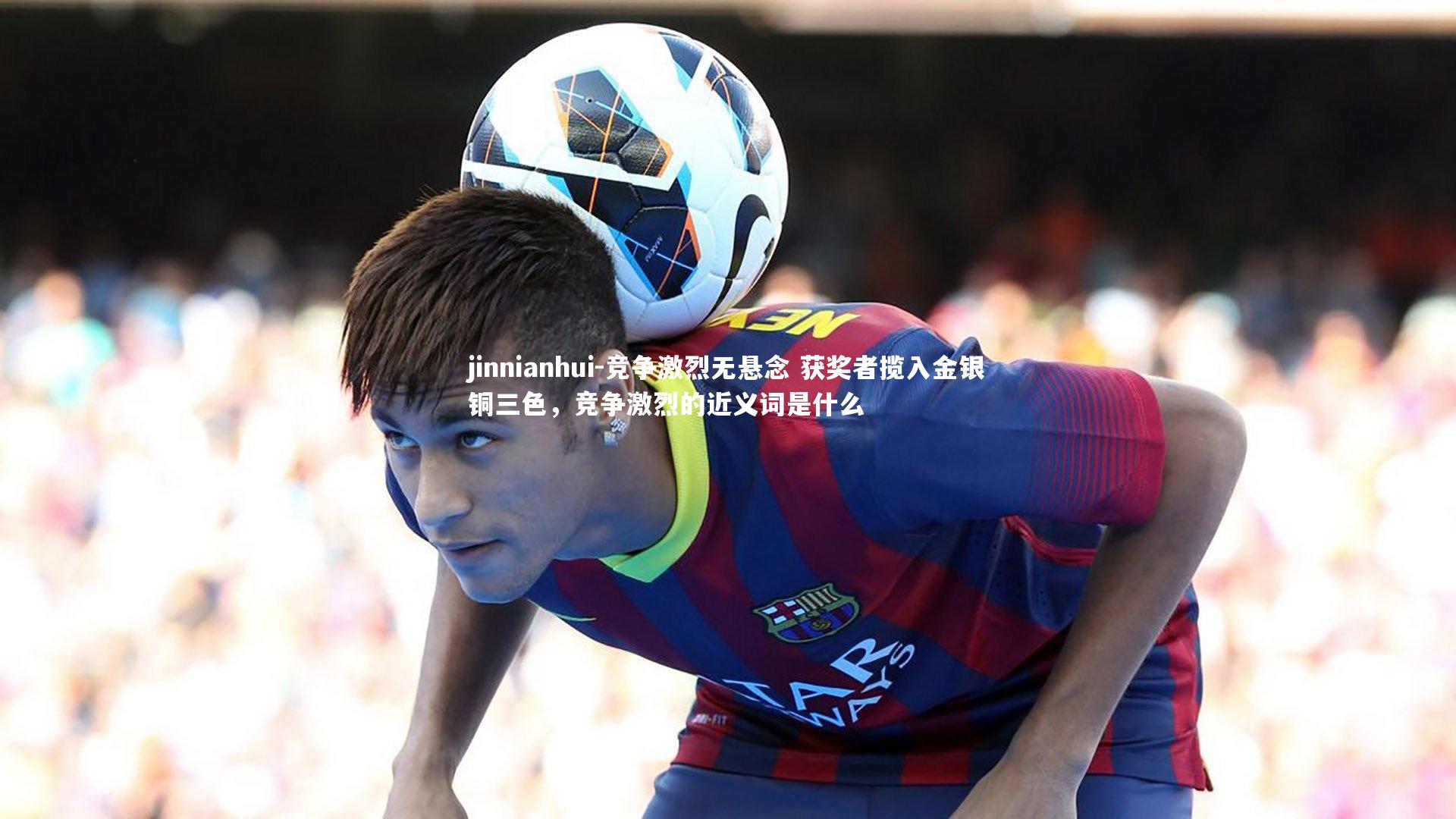jinnianhui-竞争激烈无悬念 获奖者揽入金银铜三色，竞争激烈的近义词是什么